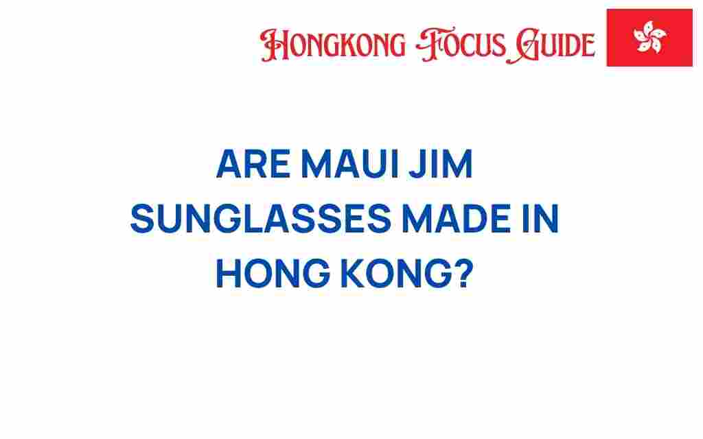 are-maui-jim-sunglasses-made-in-hong-kong